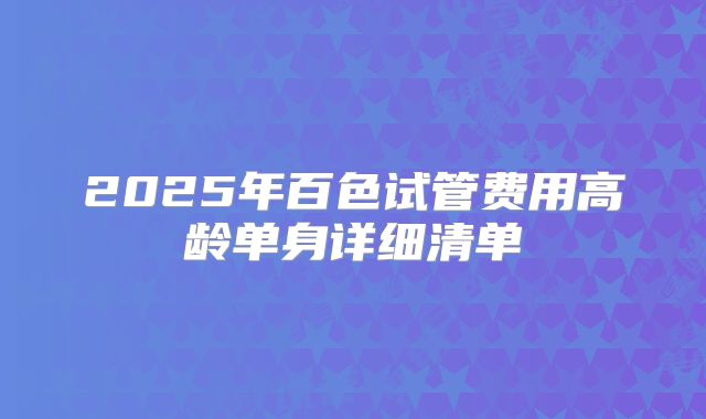 2025年百色试管费用高龄单身详细清单