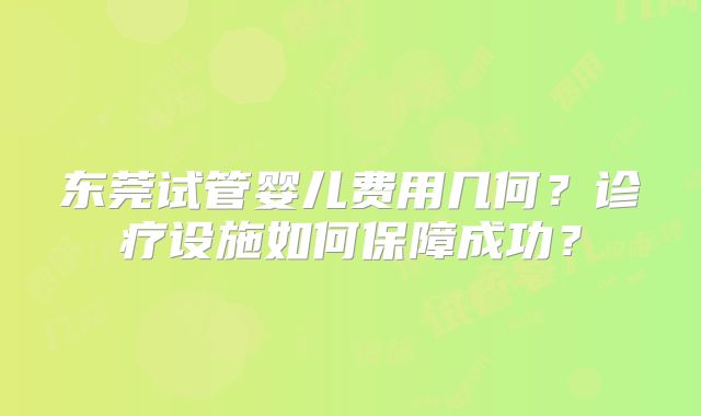 东莞试管婴儿费用几何?诊疗设施如何保障成功?