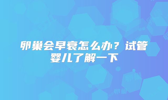 卵巢会早衰怎么办？试管婴儿了解一下