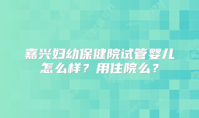 嘉兴妇幼保健院试管婴儿怎么样？用住院么？