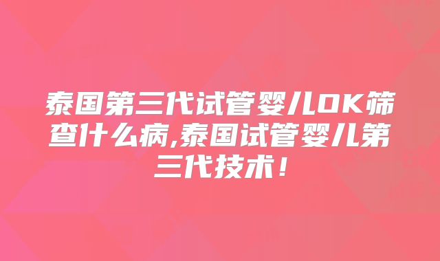 泰国第三代试管婴儿OK筛查什么病,泰国试管婴儿第三代技术！