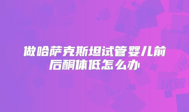 做哈萨克斯坦试管婴儿前后酮体低怎么办