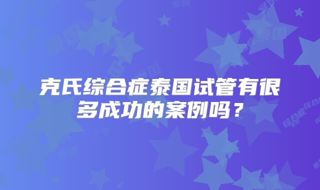 克氏综合症泰国试管有很多成功的案例吗?