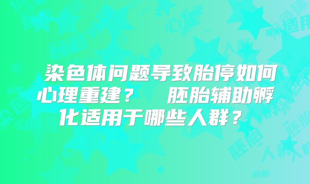 染色体问题导致胎停如何心理重建?胚胎辅助孵化适用于哪些人群?
