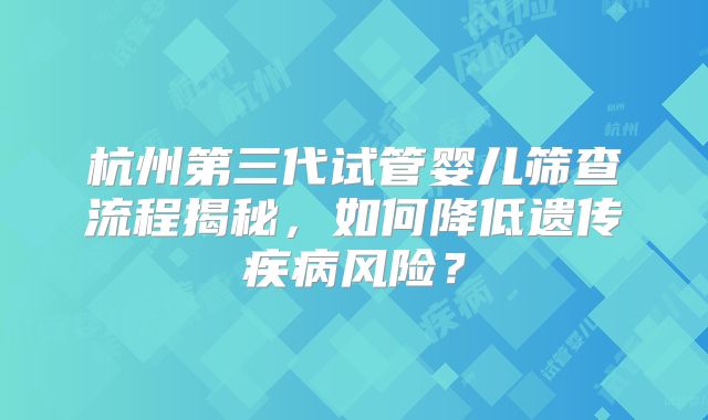 杭州第三代试管婴儿筛查流程揭秘，如何降低遗传疾病风险？