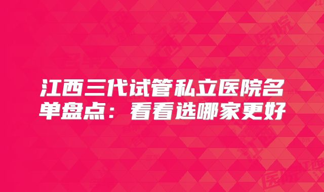 江西三代试管私立医院名单盘点：看看选哪家更好