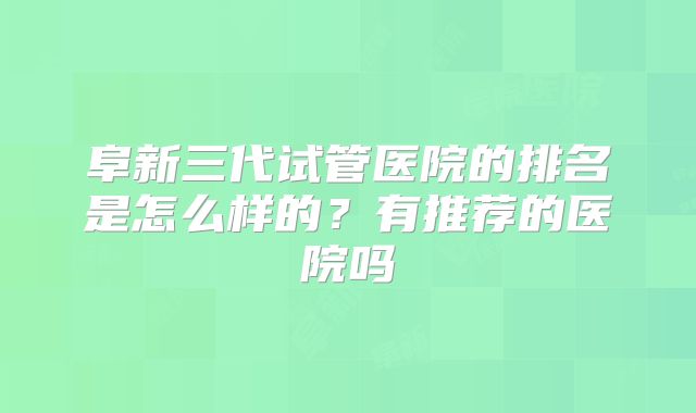 阜新三代试管医院的排名是怎么样的？有推荐的医院吗