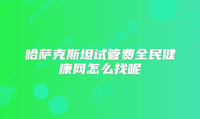 哈萨克斯坦试管费全民健康网怎么找呢