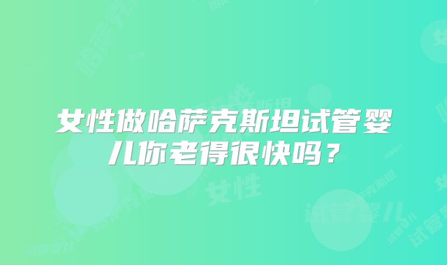 女性做哈萨克斯坦试管婴儿你老得很快吗?