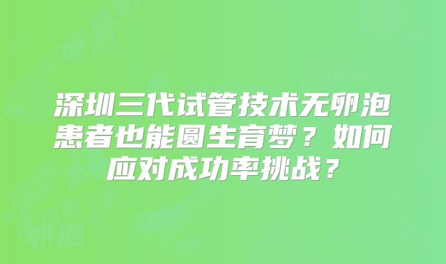 深圳三代试管技术无卵泡患者也能圆生育梦？如何应对成功率挑战？