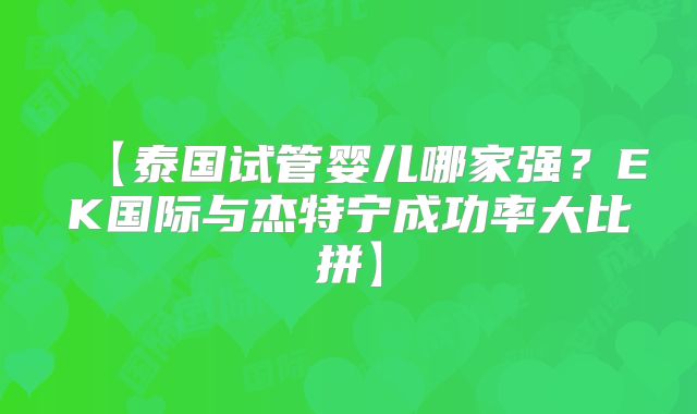 【泰国试管婴儿哪家强？EK国际与杰特宁成功率大比拼】
