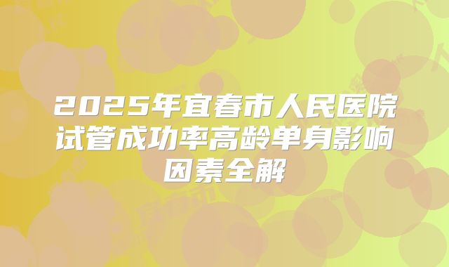 2025年宜春市人民医院试管成功率高龄单身影响因素全解