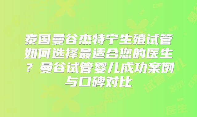 泰国曼谷杰特宁生殖试管如何选择最适合您的医生？曼谷试管婴儿成功案例与口碑对比