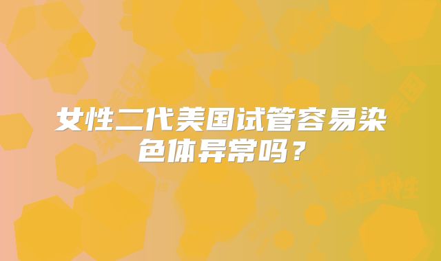 女性二代美国试管容易染色体异常吗？