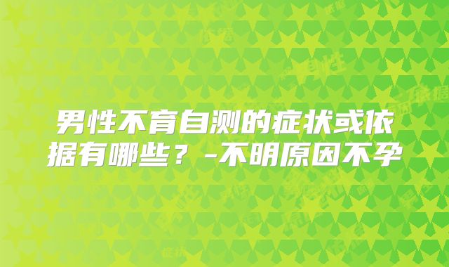 男性不育自测的症状或依据有哪些?-不明原因不孕