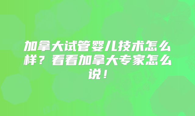 加拿大试管婴儿技术怎么样?看看加拿大专家怎么说!