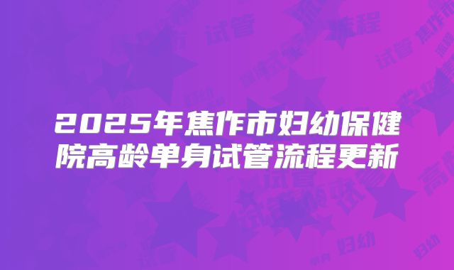 2025年焦作市妇幼保健院高龄单身试管流程更新