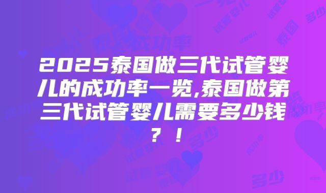 2025泰国做三代试管婴儿的成功率一览,泰国做第三代试管婴儿需要多少钱？！