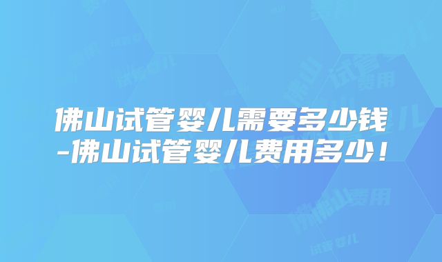 佛山试管婴儿需要多少钱-佛山试管婴儿费用多少！