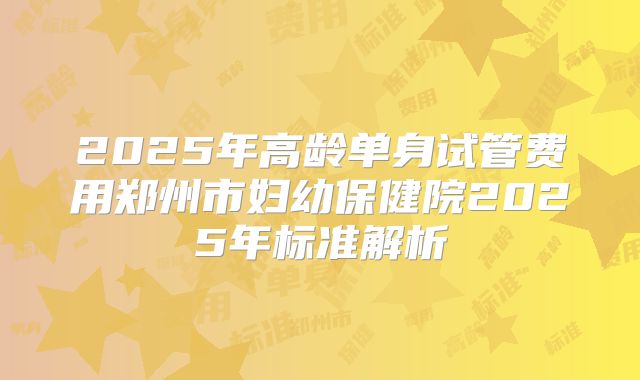 2025年高龄单身试管费用郑州市妇幼保健院2025年标准解析