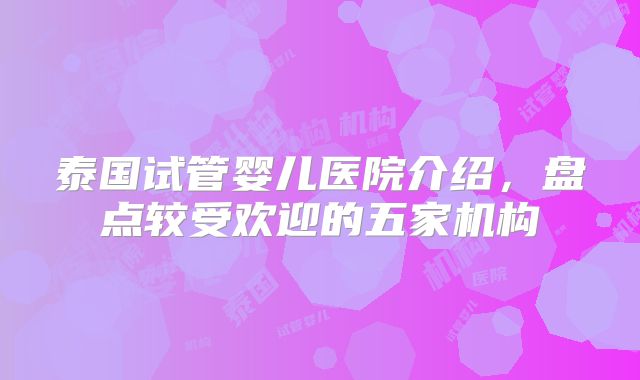 泰国试管婴儿医院介绍,盘点较受欢迎的五家机构