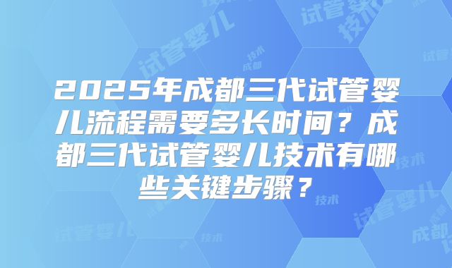 2025年成都三代试管婴儿流程需要多长时间?成都三代试管婴儿技术有哪些关键步骤?