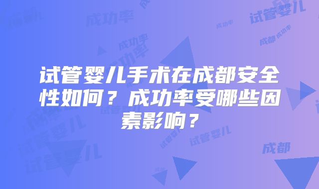 试管婴儿手术在成都安全性如何?成功率受哪些因素影响?
