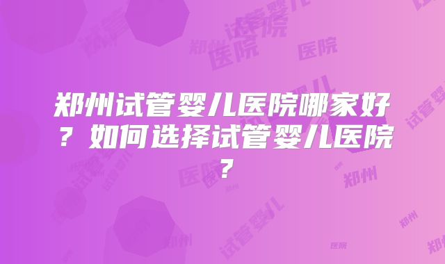 郑州试管婴儿医院哪家好？如何选择试管婴儿医院？