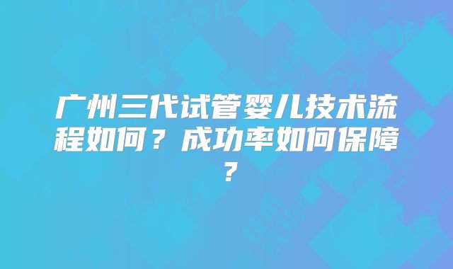 广州三代试管婴儿技术流程如何？成功率如何保障？