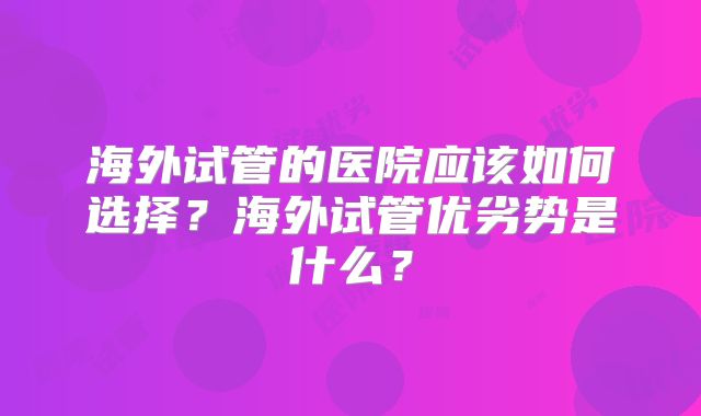 海外试管的医院应该如何选择?海外试管优劣势是什么?