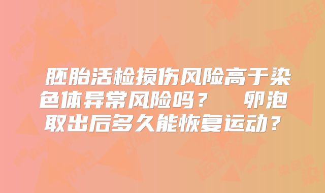 ‌胚胎活检损伤风险高于染色体异常风险吗？‌‌卵泡取出后多久能恢复运动？