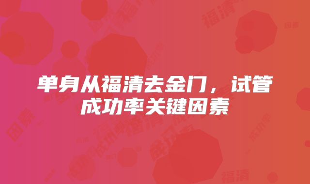 单身从福清去金门，试管成功率关键因素