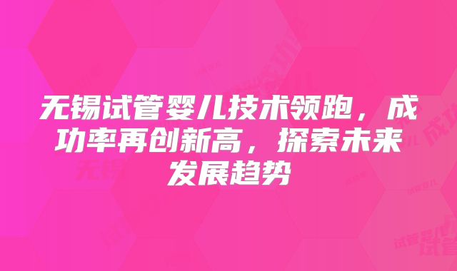 无锡试管婴儿技术领跑，成功率再创新高，探索未来发展趋势