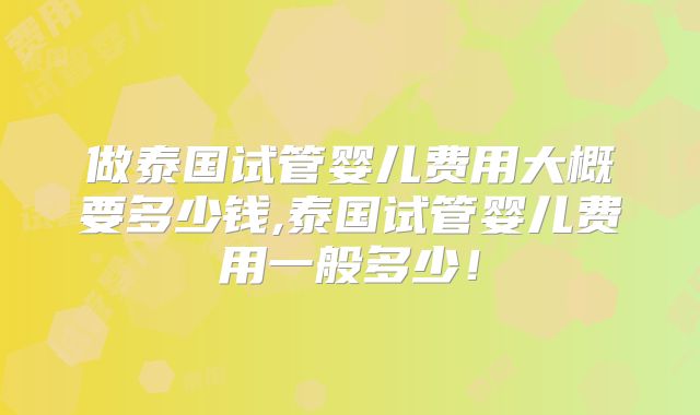 做泰国试管婴儿费用大概要多少钱,泰国试管婴儿费用一般多少!