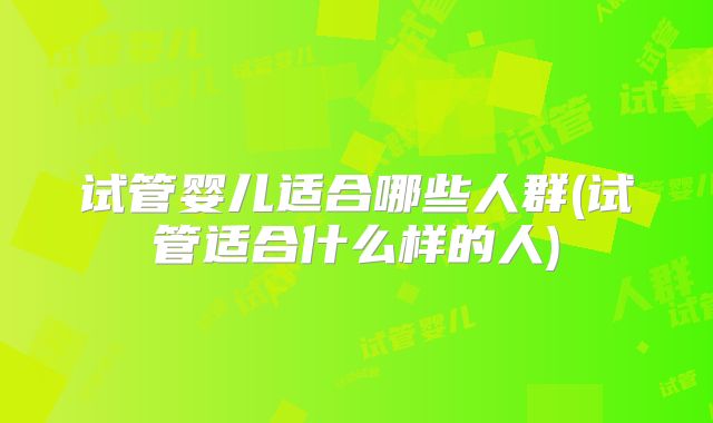 试管婴儿适合哪些人群(试管适合什么样的人)