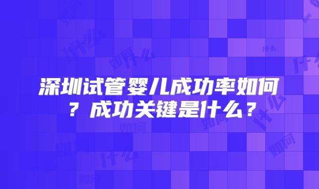 深圳试管婴儿成功率如何？成功关键是什么？
