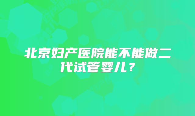 北京妇产医院能不能做二代试管婴儿?