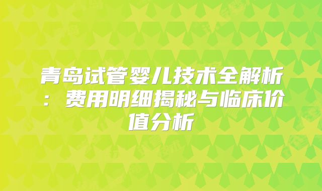 青岛试管婴儿技术全解析：费用明细揭秘与临床价值分析