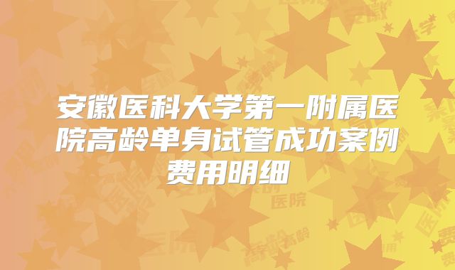 安徽医科大学第一附属医院高龄单身试管成功案例费用明细