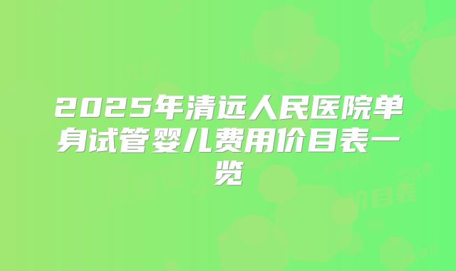 2025年清远人民医院单身试管婴儿费用价目表一览
