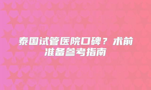 泰国试管医院口碑？术前准备参考指南