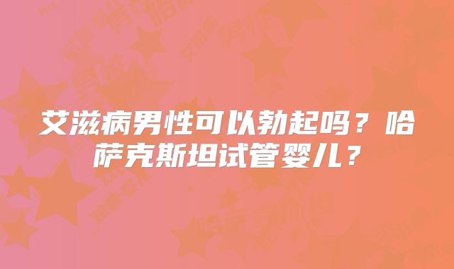 艾滋病男性可以勃起吗?哈萨克斯坦试管婴儿?