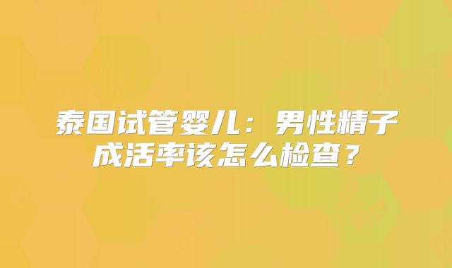 泰国试管婴儿:男性精子成活率该怎么检查?