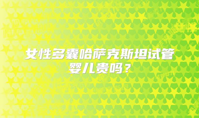 女性多囊哈萨克斯坦试管婴儿贵吗?