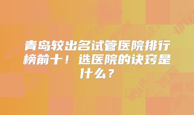 青岛较出名试管医院排行榜前十!选医院的诀窍是什么?