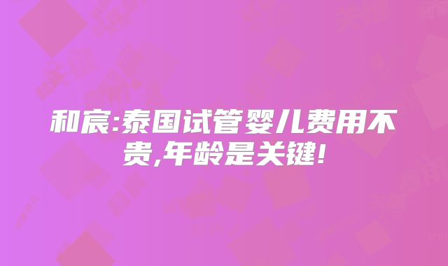 和宸:泰国试管婴儿费用不贵,年龄是关键!