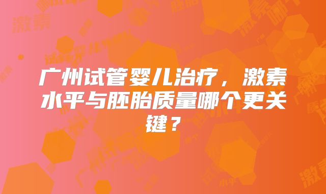 广州试管婴儿治疗，激素水平与胚胎质量哪个更关键？