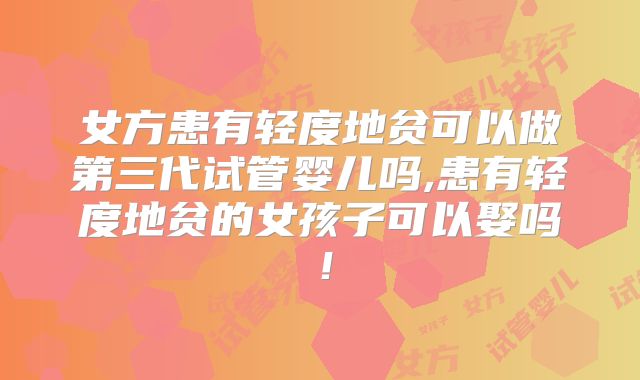 女方患有轻度地贫可以做第三代试管婴儿吗,患有轻度地贫的女孩子可以娶吗!