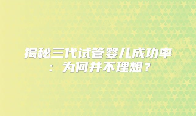 揭秘三代试管婴儿成功率:为何并不理想?
