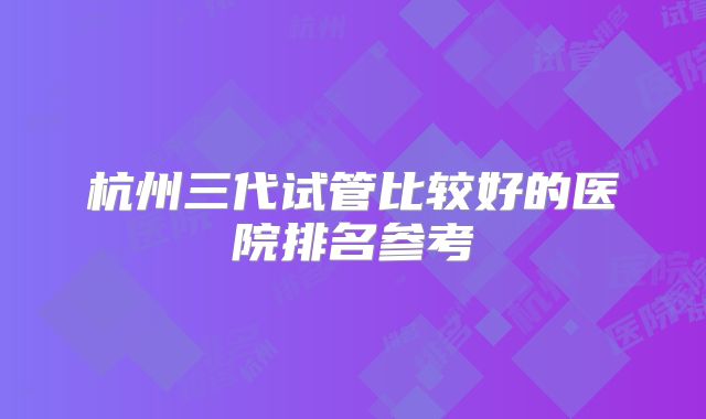 杭州三代试管比较好的医院排名参考